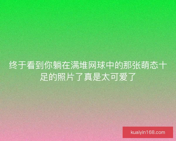 终于看到你躺在满堆网球中的那张萌态十足的照片了真是太可爱了