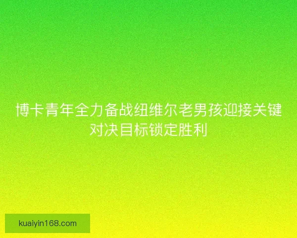 博卡青年全力备战纽维尔老男孩迎接关键对决目标锁定胜利