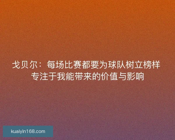 戈贝尔：每场比赛都要为球队树立榜样 专注于我能带来的价值与影响