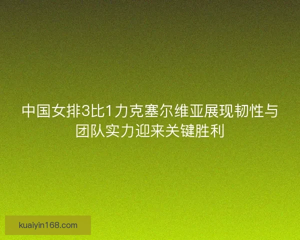 中国女排3比1力克塞尔维亚展现韧性与团队实力迎来关键胜利