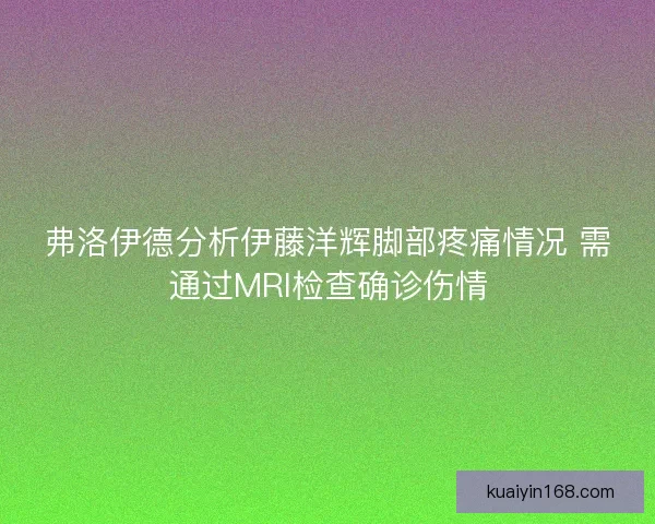 弗洛伊德分析伊藤洋辉脚部疼痛情况 需通过MRI检查确诊伤情