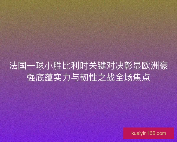法国一球小胜比利时关键对决彰显欧洲豪强底蕴实力与韧性之战全场焦点