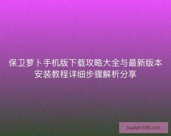 保卫萝卜手机版下载攻略大全与最新版本安装教程详细步骤解析分享
