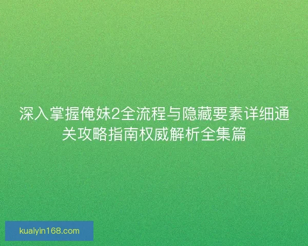 深入掌握俺妹2全流程与隐藏要素详细通关攻略指南权威解析全集篇