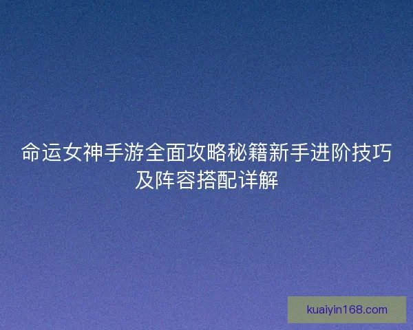 命运女神手游全面攻略秘籍新手进阶技巧及阵容搭配详解