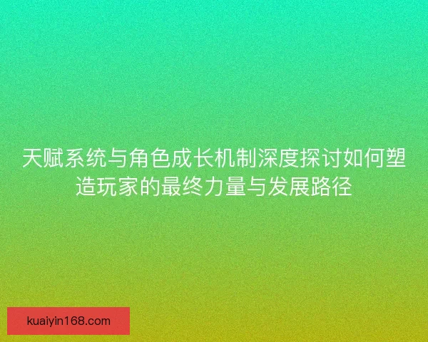 天赋系统与角色成长机制深度探讨如何塑造玩家的最终力量与发展路径