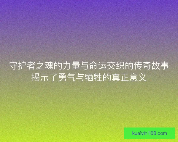 守护者之魂的力量与命运交织的传奇故事揭示了勇气与牺牲的真正意义