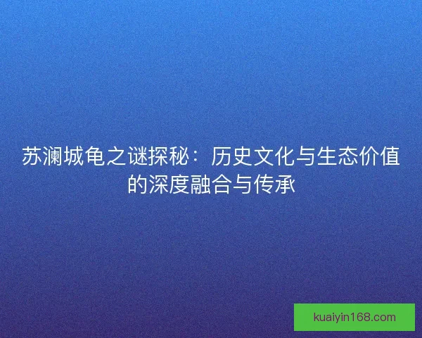 苏澜城龟之谜探秘：历史文化与生态价值的深度融合与传承