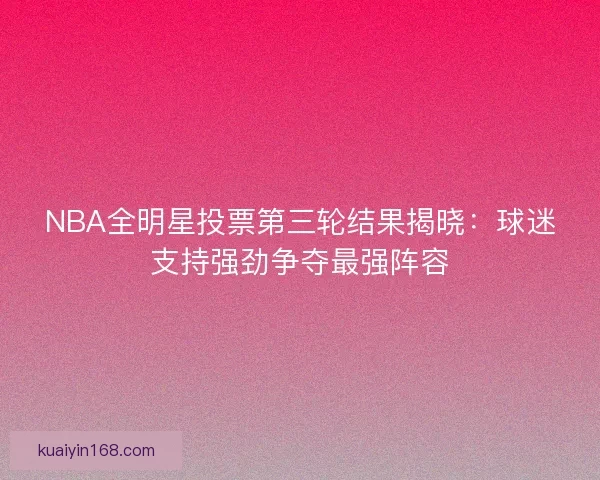 NBA全明星投票第三轮结果揭晓：球迷支持强劲争夺最强阵容