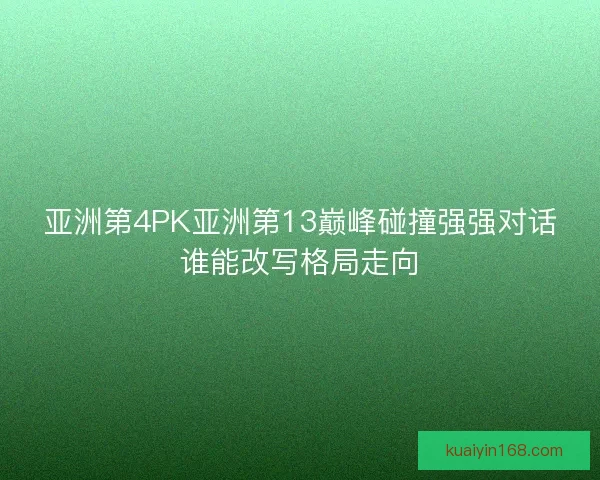 亚洲第4PK亚洲第13巅峰碰撞强强对话谁能改写格局走向