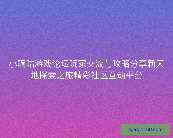 小嘀咕游戏论坛玩家交流与攻略分享新天地探索之旅精彩社区互动平台