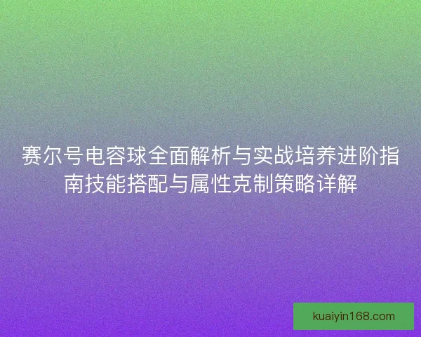 赛尔号电容球全面解析与实战培养进阶指南技能搭配与属性克制策略详解