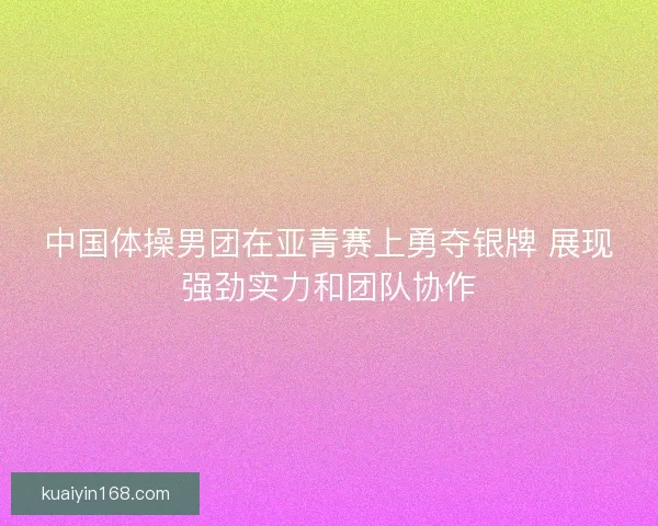 中国体操男团在亚青赛上勇夺银牌 展现强劲实力和团队协作