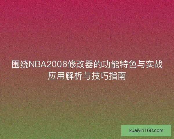 围绕NBA2006修改器的功能特色与实战应用解析与技巧指南