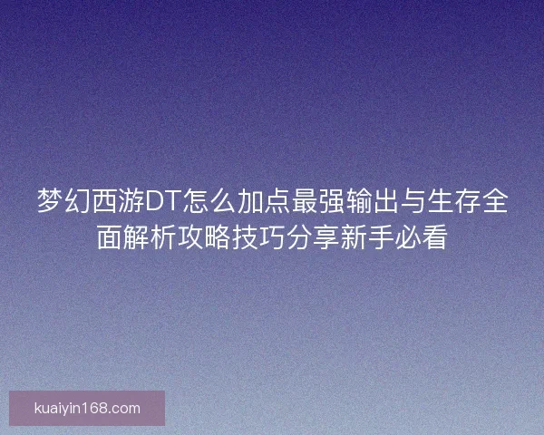 梦幻西游DT怎么加点最强输出与生存全面解析攻略技巧分享新手必看
