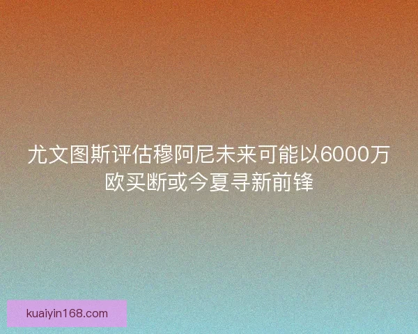 尤文图斯评估穆阿尼未来可能以6000万欧买断或今夏寻新前锋