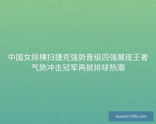 中国女排横扫捷克强势晋级四强展现王者气势冲击冠军再掀排球热潮