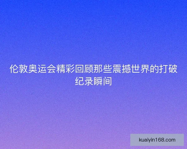 伦敦奥运会精彩回顾那些震撼世界的打破纪录瞬间