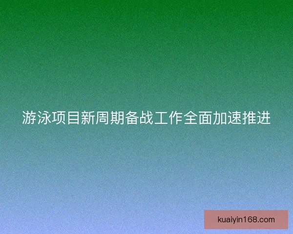 游泳项目新周期备战工作全面加速推进