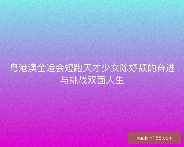 粤港澳全运会短跑天才少女陈妤颉的奋进与挑战双面人生