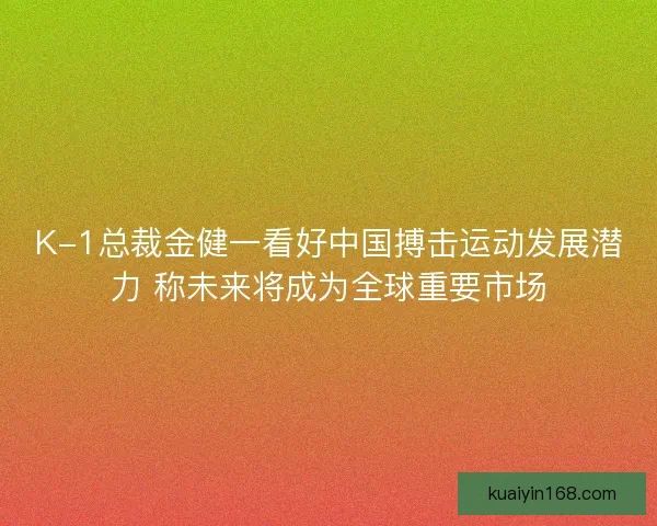 K-1总裁金健一看好中国搏击运动发展潜力 称未来将成为全球重要市场