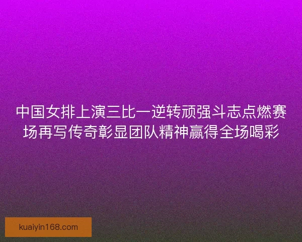 中国女排上演三比一逆转顽强斗志点燃赛场再写传奇彰显团队精神赢得全场喝彩