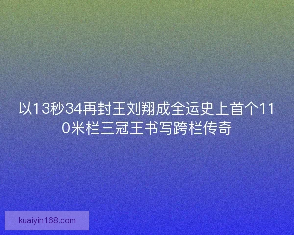 以13秒34再封王刘翔成全运史上首个110米栏三冠王书写跨栏传奇