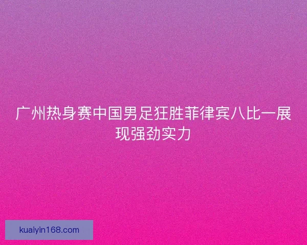 广州热身赛中国男足狂胜菲律宾八比一展现强劲实力