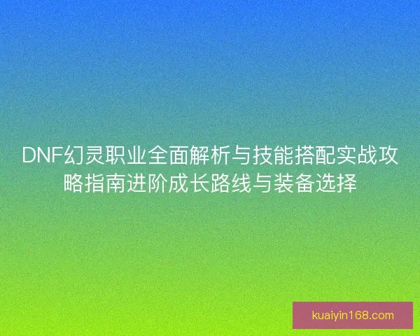 DNF幻灵职业全面解析与技能搭配实战攻略指南进阶成长路线与装备选择