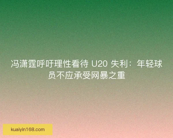 冯潇霆呼吁理性看待 U20 失利：年轻球员不应承受网暴之重