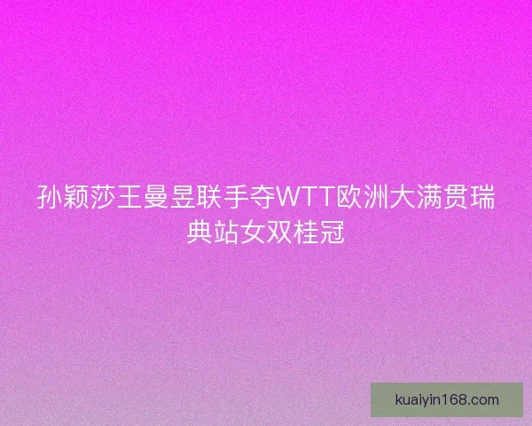 孙颖莎王曼昱联手夺WTT欧洲大满贯瑞典站女双桂冠