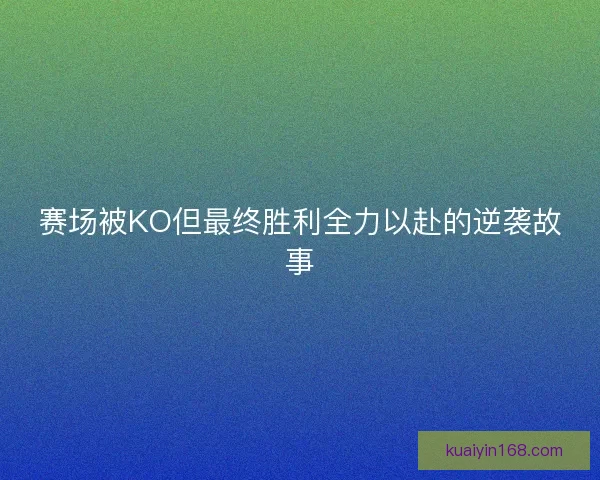 赛场被KO但最终胜利全力以赴的逆袭故事