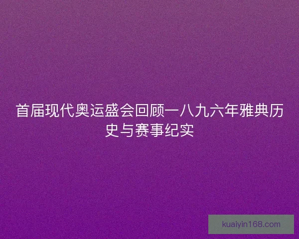 首届现代奥运盛会回顾一八九六年雅典历史与赛事纪实