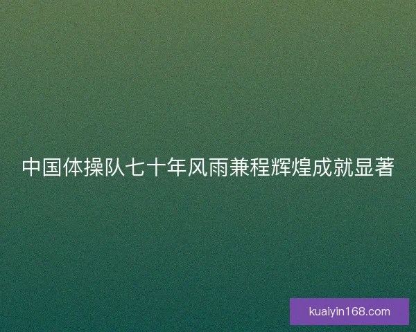 中国体操队七十年风雨兼程辉煌成就显著