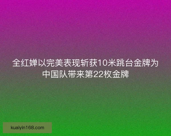 全红婵以完美表现斩获10米跳台金牌为中国队带来第22枚金牌