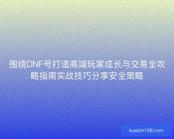 围绕DNF号打造高端玩家成长与交易全攻略指南实战技巧分享安全策略