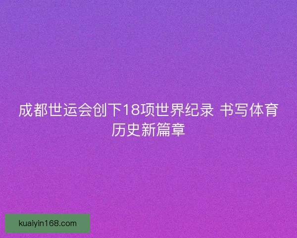 成都世运会创下18项世界纪录 书写体育历史新篇章