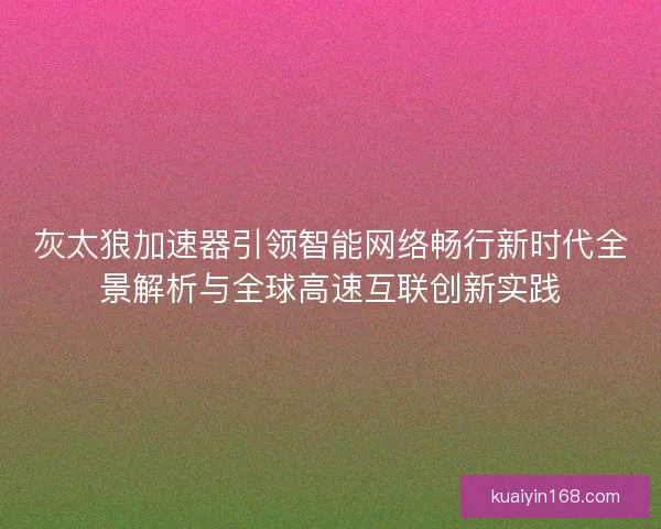 灰太狼加速器引领智能网络畅行新时代全景解析与全球高速互联创新实践
