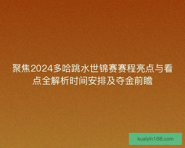 聚焦2024多哈跳水世锦赛赛程亮点与看点全解析时间安排及夺金前瞻