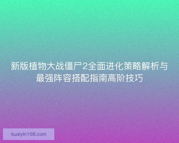 新版植物大战僵尸2全面进化策略解析与最强阵容搭配指南高阶技巧