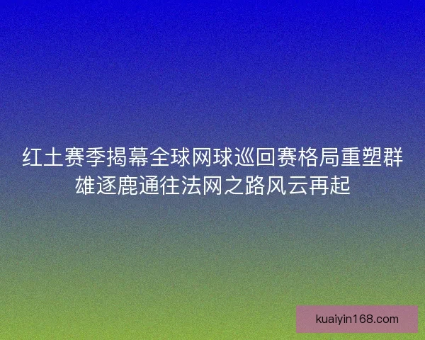 红土赛季揭幕全球网球巡回赛格局重塑群雄逐鹿通往法网之路风云再起