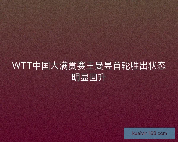WTT中国大满贯赛王曼昱首轮胜出状态明显回升