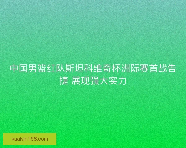 中国男篮红队斯坦科维奇杯洲际赛首战告捷 展现强大实力