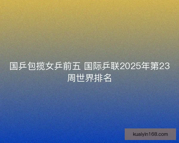 国乒包揽女乒前五 国际乒联2025年第23周世界排名