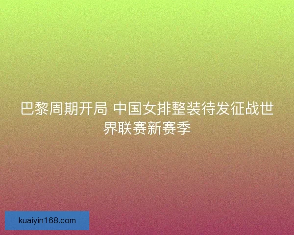 巴黎周期开局 中国女排整装待发征战世界联赛新赛季