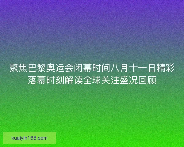 聚焦巴黎奥运会闭幕时间八月十一日精彩落幕时刻解读全球关注盛况回顾