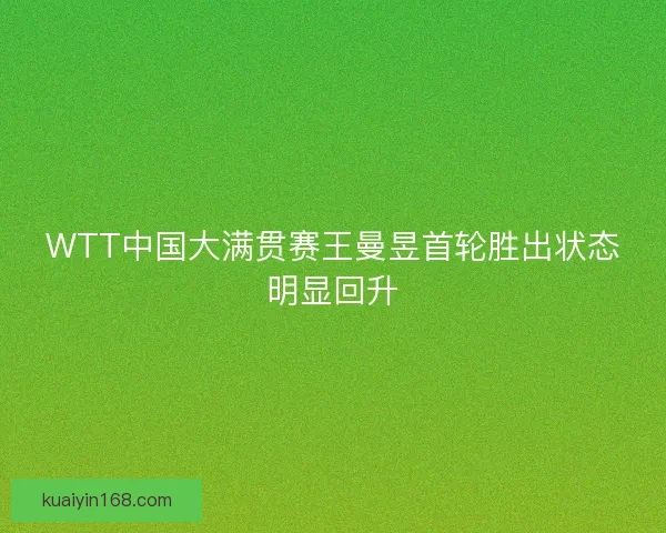 WTT中国大满贯赛王曼昱首轮胜出状态明显回升