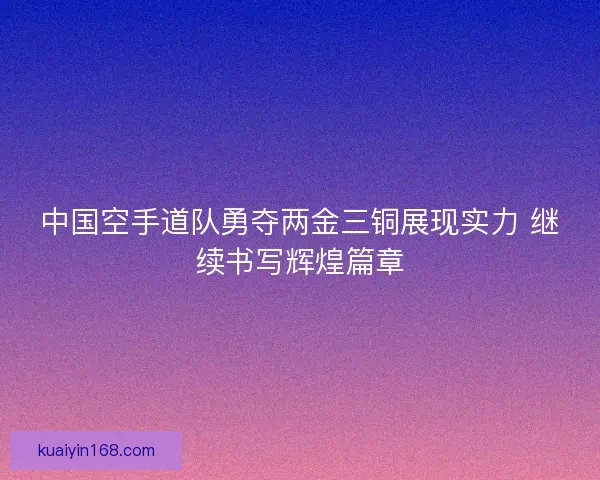 中国空手道队勇夺两金三铜展现实力 继续书写辉煌篇章