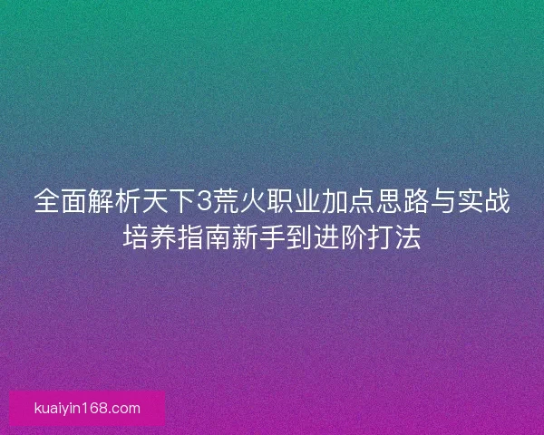 全面解析天下3荒火职业加点思路与实战培养指南新手到进阶打法