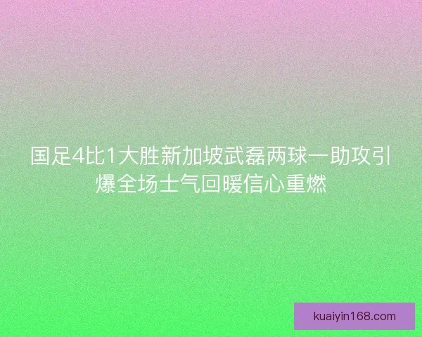 国足4比1大胜新加坡武磊两球一助攻引爆全场士气回暖信心重燃